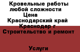 Кровельные работы любой сложности  › Цена ­ 400 - Краснодарский край, Краснодар г. Строительство и ремонт » Услуги   . Краснодарский край,Краснодар г.